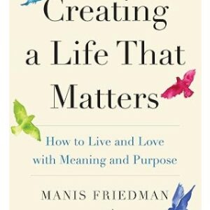 Creating a Life that Matters: How to Live and Love with Meaning and Purpose
